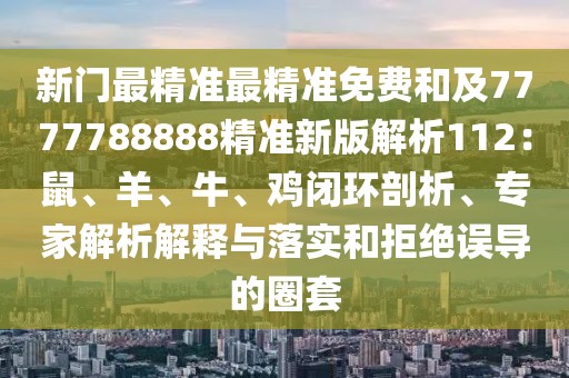 新門最精準(zhǔn)最精準(zhǔn)免費(fèi)和及7777788888精準(zhǔn)新版解析112：鼠、羊、牛、雞閉環(huán)剖析、專家解析解釋與落實(shí)和拒絕誤導(dǎo)的圈套
