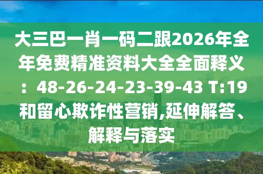大三巴一肖一碼二跟2026年全年免費(fèi)精準(zhǔn)資料大全全面釋義：48-26-24-23-39-43 T:19和留心欺詐性營銷,延伸解答、解釋與落實(shí)