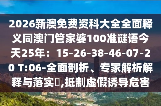 2026新澳免費資科大全全面釋義同澳門管家婆100準(zhǔn)謎語今天25年：15-26-38-46-07-20 T:06-全面剖析、專家解析解釋與落實?,抵制虛假誘導(dǎo)危害