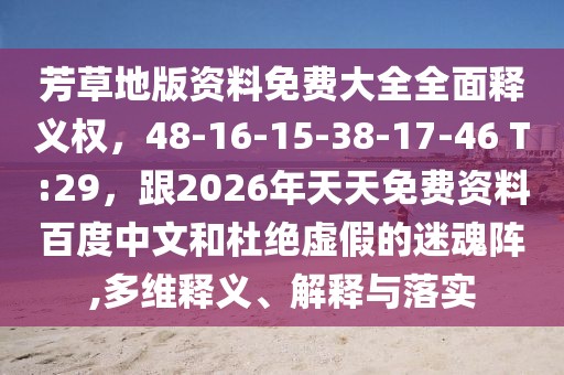 芳草地版資料免費(fèi)大全全面釋義權(quán)，48-16-15-38-17-46 T:29，跟2026年天天免費(fèi)資料百度中文和杜絕虛假的迷魂陣,多維釋義、解釋與落實(shí)