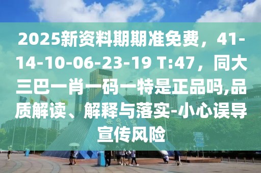 2025新資料期期準免費，41-14-10-06-23-19 T:47，同大三巴一肖一碼一特是正品嗎,品質(zhì)解讀、解釋與落實-小心誤導宣傳風險