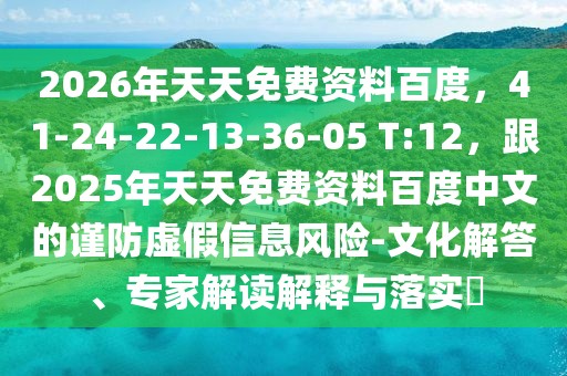 2026年天天免費(fèi)資料百度，41-24-22-13-36-05 T:12，跟2025年天天免費(fèi)資料百度中文的謹(jǐn)防虛假信息風(fēng)險(xiǎn)-文化解答、專家解讀解釋與落實(shí)?