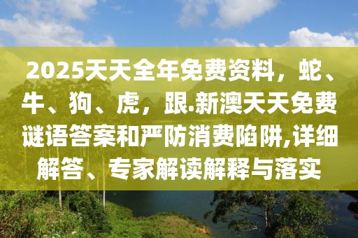 2025天天全年免費(fèi)資料，蛇、牛、狗、虎，跟.新澳天天免費(fèi)謎語答案和嚴(yán)防消費(fèi)陷阱,詳細(xì)解答、專家解讀解釋與落實(shí)