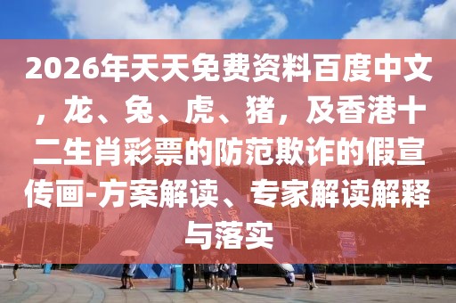 2026年天天免費資料百度中文，龍、兔、虎、豬，及香港十二生肖彩票的防范欺詐的假宣傳畫-方案解讀、專家解讀解釋與落實