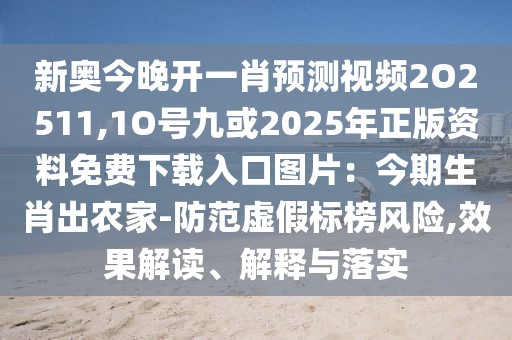 新奧今晚開一肖預(yù)測視頻2O2511,1O號九或2025年正版資料免費下載入口圖片：今期生肖出農(nóng)家-防范虛假標(biāo)榜風(fēng)險,效果解讀、解釋與落實
