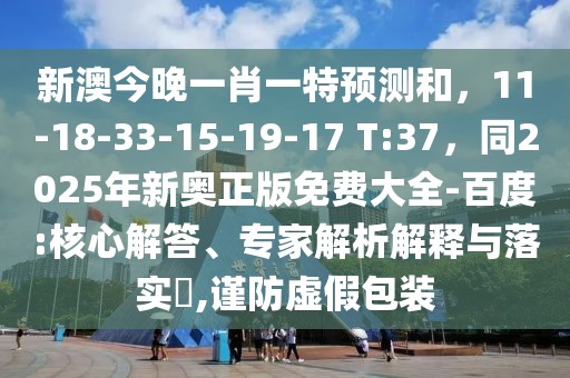 新澳今晚一肖一特預(yù)測(cè)和，11-18-33-15-19-17 T:37，同2025年新奧正版免費(fèi)大全-百度:核心解答、專家解析解釋與落實(shí)?,謹(jǐn)防虛假包裝