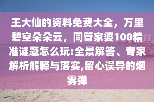 王大仙的資料免費(fèi)大全，萬里碧空朵朵云，同管家婆100精準(zhǔn)謎題怎么玩:全景解答、專家解析解釋與落實(shí),留心誤導(dǎo)的煙霧彈