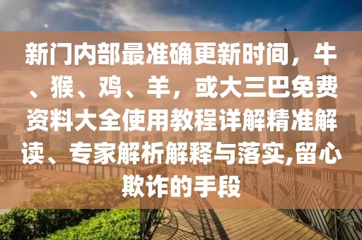 新門內(nèi)部最準確更新時間，牛、猴、雞、羊，或大三巴免費資料大全使用教程詳解精準解讀、專家解析解釋與落實,留心欺詐的手段