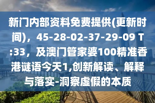 新門內(nèi)部資料免費提供(更新時間)，45-28-02-37-29-09 T:33，及澳門管家婆100精準香港謎語今天1,創(chuàng)新解讀、解釋與落實-洞察虛假的本質(zhì)