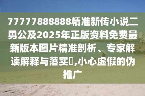 77777888888精準(zhǔn)新傳小說(shuō)二勇公及2025年正版資料免費(fèi)最新版本圖片精準(zhǔn)剖析、專家解讀解釋與落實(shí)?,小心虛假的偽推廣