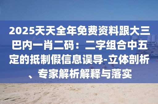 2025天天全年免費資料跟大三巴內(nèi)一肖二碼：二字組合中五定的抵制假信息誤導(dǎo)-立體剖析、專家解析解釋與落實
