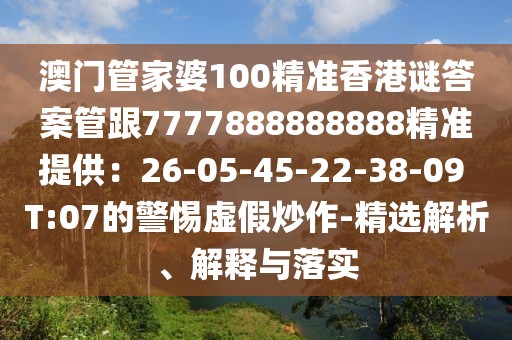 澳門管家婆100精準(zhǔn)香港謎答案管跟7777888888888精準(zhǔn)提供：26-05-45-22-38-09 T:07的警惕虛假炒作-精選解析、解釋與落實(shí)