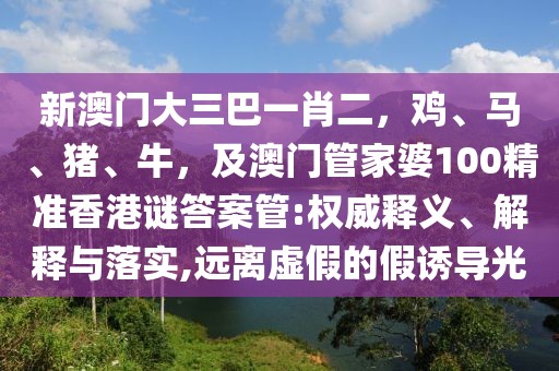 新澳門大三巴一肖二，雞、馬、豬、牛，及澳門管家婆100精準香港謎答案管:權威釋義、解釋與落實,遠離虛假的假誘導光