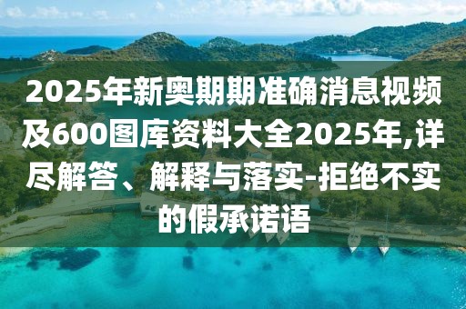 2025年新奧期期準(zhǔn)確消息視頻及600圖庫資料大全2025年,詳盡解答、解釋與落實-拒絕不實的假承諾語