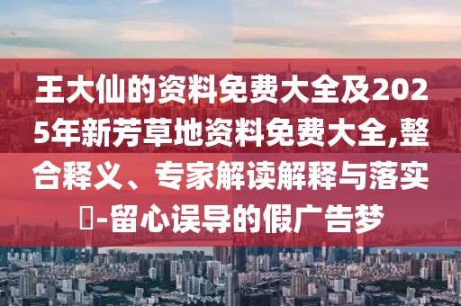 王大仙的資料免費(fèi)大全及2025年新芳草地資料免費(fèi)大全,整合釋義、專家解讀解釋與落實(shí)?-留心誤導(dǎo)的假廣告夢