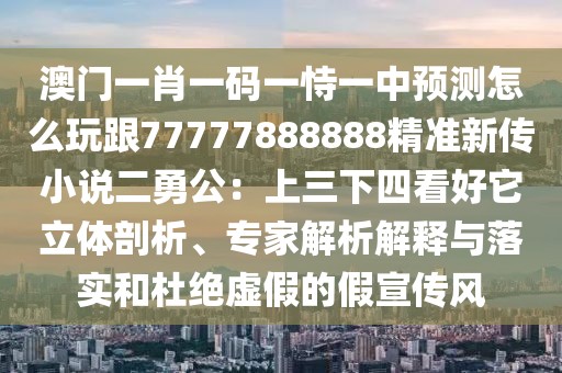 澳門一肖一碼一恃一中預(yù)測怎么玩跟77777888888精準(zhǔn)新傳小說二勇公：上三下四看好它立體剖析、專家解析解釋與落實(shí)和杜絕虛假的假宣傳風(fēng)