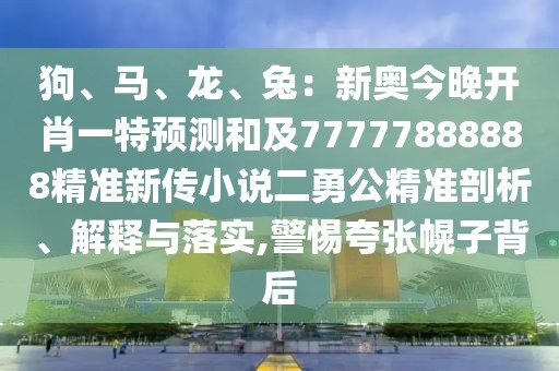 狗、馬、龍、兔：新奧今晚開肖一特預(yù)測和及77777888888精準新傳小說二勇公精準剖析、解釋與落實,警惕夸張幌子背后