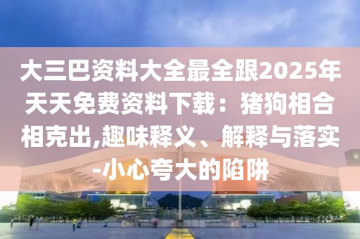 大三巴資料大全最全跟2025年天天免費資料下載：豬狗相合相克出,趣味釋義、解釋與落實-小心夸大的陷阱