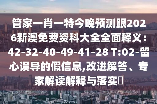 管家一肖一特今晚預(yù)測(cè)跟2026新澳免費(fèi)資科大全全面釋義：42-32-40-49-41-28 T:02-留心誤導(dǎo)的假信息,改進(jìn)解答、專家解讀解釋與落實(shí)?