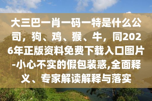 大三巴一肖一碼一特是什么公司，狗、雞、猴、牛，同2026年正版資料免費下載入口圖片-小心不實的假包裝惑,全面釋義、專家解讀解釋與落實