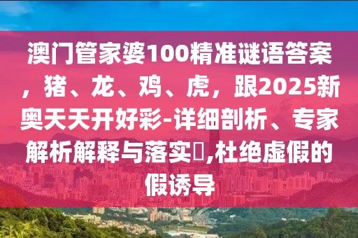 澳門管家婆100精準謎語答案，豬、龍、雞、虎，跟2025新奧天天開好彩-詳細剖析、專家解析解釋與落實?,杜絕虛假的假誘導
