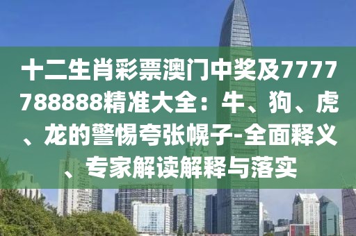 十二生肖彩票澳門中獎及7777788888精準(zhǔn)大全：牛、狗、虎、龍的警惕夸張幌子-全面釋義、專家解讀解釋與落實(shí)