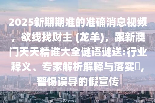 2025新期期準的準確消息視頻，欲線找財主 (龍羊)，跟新澳門天天精誰大全謎語謎送:行業(yè)釋義、專家解析解釋與落實?,警惕誤導(dǎo)的假宣傳