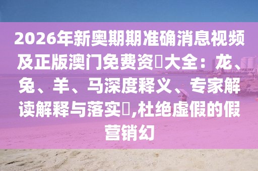 2026年新奧期期準(zhǔn)確消息視頻及正版澳門免費資枓大全：龍、兔、羊、馬深度釋義、專家解讀解釋與落實?,杜絕虛假的假營銷幻