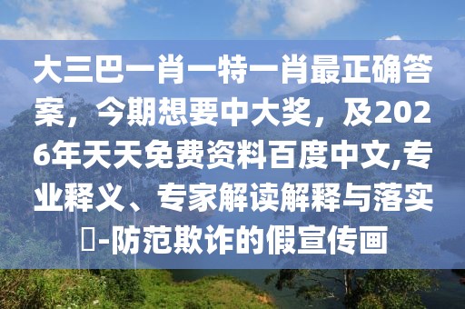 大三巴一肖一特一肖最正確答案，今期想要中大獎，及2026年天天免費資料百度中文,專業(yè)釋義、專家解讀解釋與落實?-防范欺詐的假宣傳畫