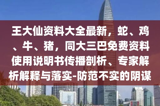 王大仙資料大全最新，蛇、雞、牛、豬，同大三巴免費(fèi)資料使用說明書傳播剖析、專家解析解釋與落實(shí)-防范不實(shí)的陰謀
