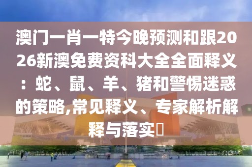 澳門(mén)一肖一特今晚預(yù)測(cè)和跟2026新澳免費(fèi)資科大全全面釋義：蛇、鼠、羊、豬和警惕迷惑的策略,常見(jiàn)釋義、專(zhuān)家解析解釋與落實(shí)?