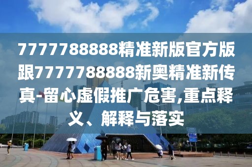 7777788888精準(zhǔn)新版官方版跟7777788888新奧精準(zhǔn)新傳真-留心虛假推廣危害,重點(diǎn)釋義、解釋與落實(shí)