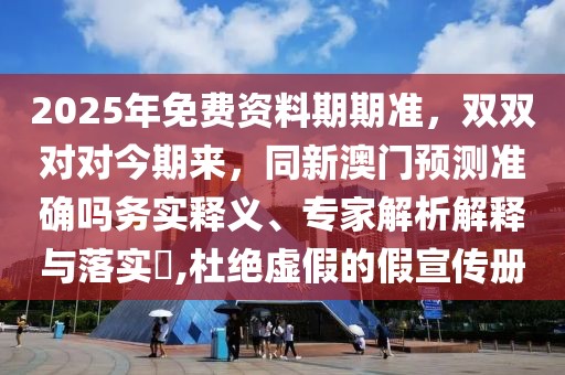2025年免費(fèi)資料期期準(zhǔn)，雙雙對(duì)對(duì)今期來(lái)，同新澳門(mén)預(yù)測(cè)準(zhǔn)確嗎務(wù)實(shí)釋義、專(zhuān)家解析解釋與落實(shí)?,杜絕虛假的假宣傳冊(cè)