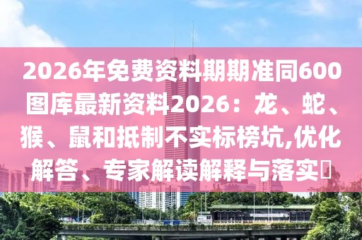 2026年免費(fèi)資料期期準(zhǔn)同600圖庫最新資料2026：龍、蛇、猴、鼠和抵制不實(shí)標(biāo)榜坑,優(yōu)化解答、專家解讀解釋與落實(shí)?