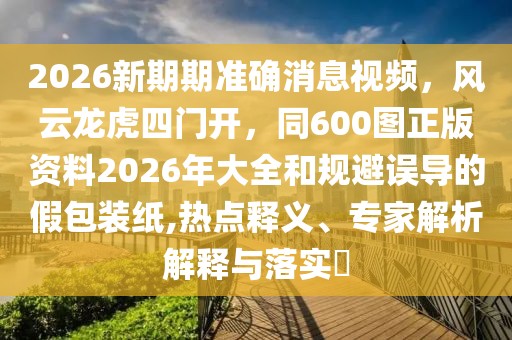 2026新期期準(zhǔn)確消息視頻，風(fēng)云龍虎四門開，同600圖正版資料2026年大全和規(guī)避誤導(dǎo)的假包裝紙,熱點(diǎn)釋義、專家解析解釋與落實(shí)?