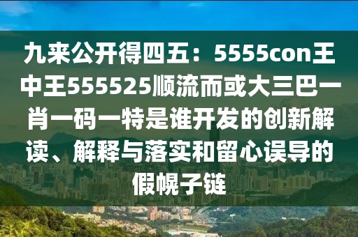九來公開得四五：5555con王中王555525順流而或大三巴一肖一碼一特是誰開發(fā)的創(chuàng)新解讀、解釋與落實(shí)和留心誤導(dǎo)的假幌子鏈