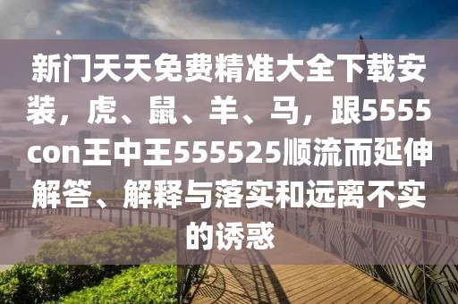 新門天天免費精準大全下載安裝，虎、鼠、羊、馬，跟5555con王中王555525順流而延伸解答、解釋與落實和遠離不實的誘惑