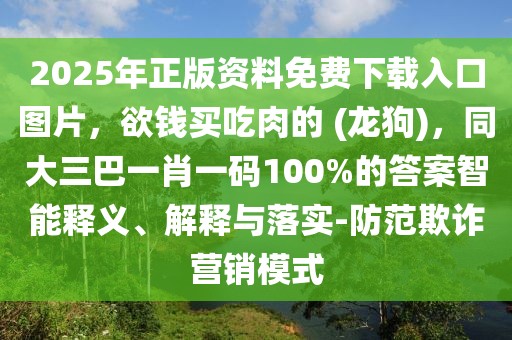 2025年正版資料免費下載入口圖片，欲錢買吃肉的 (龍狗)，同大三巴一肖一碼100%的答案智能釋義、解釋與落實-防范欺詐營銷模式