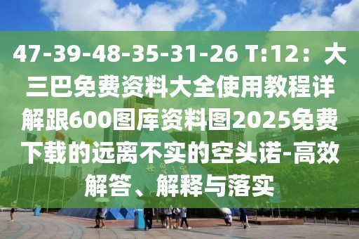 47-39-48-35-31-26 T:12：大三巴免費(fèi)資料大全使用教程詳解跟600圖庫資料圖2025免費(fèi)下載的遠(yuǎn)離不實(shí)的空頭諾-高效解答、解釋與落實(shí)