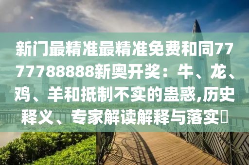 新門最精準(zhǔn)最精準(zhǔn)免費(fèi)和同7777788888新奧開獎(jiǎng)：牛、龍、雞、羊和抵制不實(shí)的蠱惑,歷史釋義、專家解讀解釋與落實(shí)?