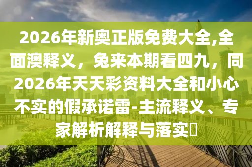2026年新奧正版免費(fèi)大全,全面澳釋義，兔來本期看四九，同2026年天天彩資料大全和小心不實(shí)的假承諾雷-主流釋義、專家解析解釋與落實(shí)?