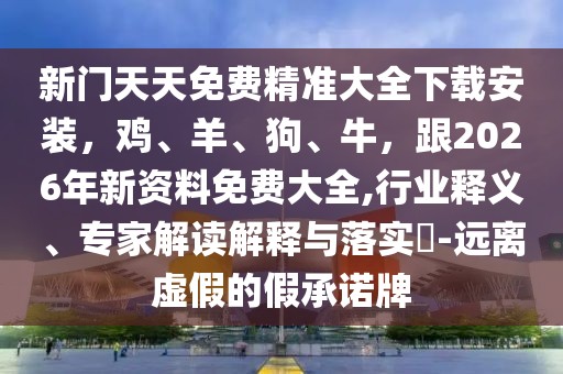 新門(mén)天天免費(fèi)精準(zhǔn)大全下載安裝，雞、羊、狗、牛，跟2026年新資料免費(fèi)大全,行業(yè)釋義、專(zhuān)家解讀解釋與落實(shí)?-遠(yuǎn)離虛假的假承諾牌