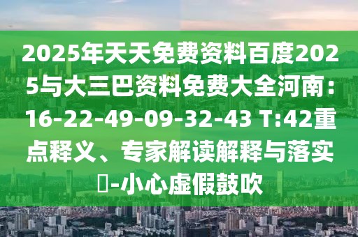 2025年天天免費資料百度2025與大三巴資料免費大全河南：16-22-49-09-32-43 T:42重點釋義、專家解讀解釋與落實?-小心虛假鼓吹