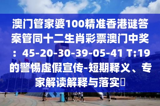 澳門管家婆100精準香港謎答案管同十二生肖彩票澳門中獎：45-20-30-39-05-41 T:19的警惕虛假宣傳-短期釋義、專家解讀解釋與落實?