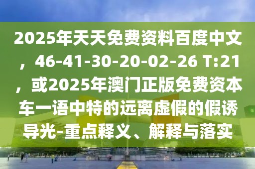 2025年天天免費(fèi)資料百度中文，46-41-30-20-02-26 T:21，或2025年澳門正版免費(fèi)資本車一語中特的遠(yuǎn)離虛假的假誘導(dǎo)光-重點(diǎn)釋義、解釋與落實(shí)