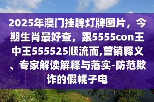 2025年澳門掛牌燈牌圖片，今期生肖最好查，跟5555con王中王555525順流而,營銷釋義、專家解讀解釋與落實-防范欺詐的假幌子電