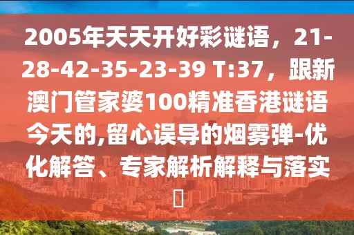 2005年天天開好彩謎語，21-28-42-35-23-39 T:37，跟新澳門管家婆100精準(zhǔn)香港謎語今天的,留心誤導(dǎo)的煙霧彈-優(yōu)化解答、專家解析解釋與落實(shí)?