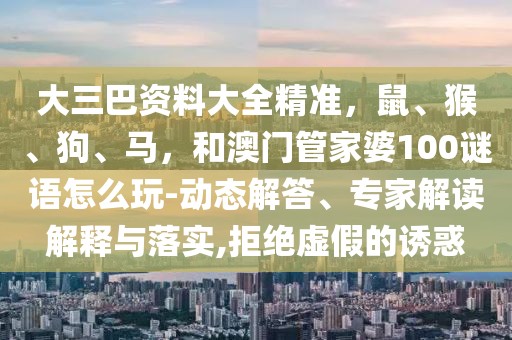 大三巴資料大全精準(zhǔn)，鼠、猴、狗、馬，和澳門(mén)管家婆100謎語(yǔ)怎么玩-動(dòng)態(tài)解答、專家解讀解釋與落實(shí),拒絕虛假的誘惑