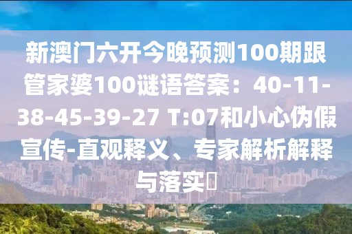 新澳門(mén)六開(kāi)今晚預(yù)測(cè)100期跟管家婆100謎語(yǔ)答案：40-11-38-45-39-27 T:07和小心偽假宣傳-直觀釋義、專家解析解釋與落實(shí)?