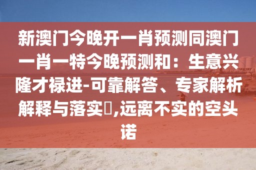 新澳門今晚開一肖預(yù)測同澳門一肖一特今晚預(yù)測和：生意興隆才祿進(jìn)-可靠解答、專家解析解釋與落實?,遠(yuǎn)離不實的空頭諾